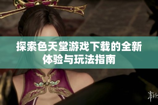 探索色天堂游戏下载的全新体验与玩法指南