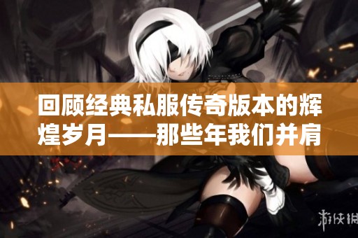 回顾经典私服传奇版本的辉煌岁月——那些年我们并肩作战的难忘时光