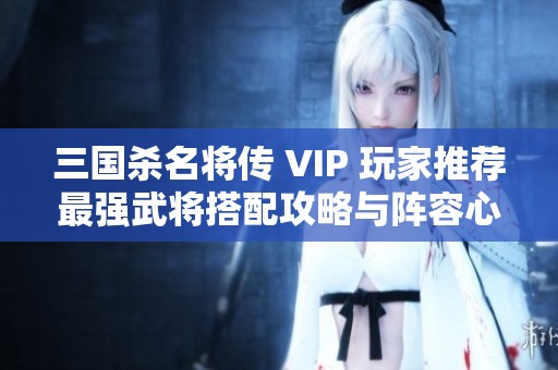 三国杀名将传 VIP 玩家推荐最强武将搭配攻略与阵容心得分享