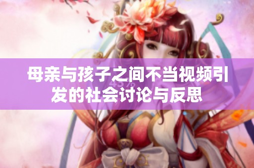 母亲与孩子之间不当视频引发的社会讨论与反思