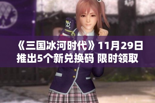 《三国冰河时代》11月29日推出5个新兑换码 限时领取4万元宝超级福利活动