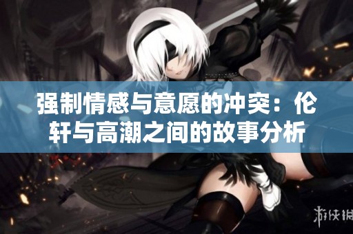 强制情感与意愿的冲突：伦轩与高潮之间的故事分析