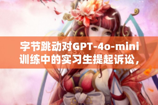 字节跳动对GPT-4o-mini训练中的实习生提起诉讼，索赔金额高达800万元