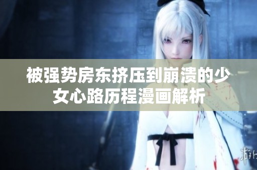 被强势房东挤压到崩溃的少女心路历程漫画解析