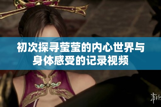 初次探寻莹莹的内心世界与身体感受的记录视频