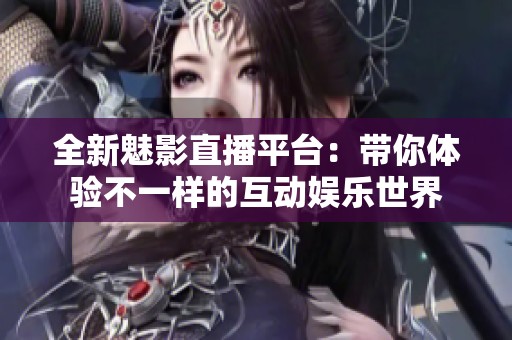全新魅影直播平台：带你体验不一样的互动娱乐世界