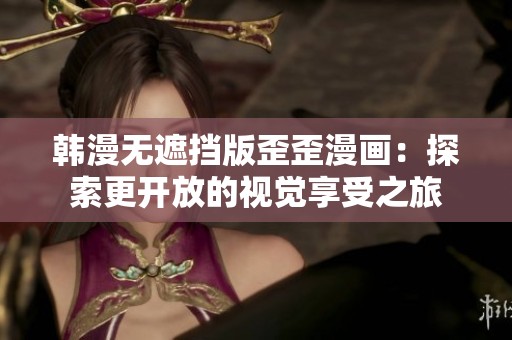 韩漫无遮挡版歪歪漫画：探索更开放的视觉享受之旅