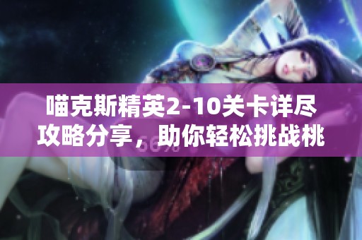 喵克斯精英2-10关卡详尽攻略分享，助你轻松挑战桃旺手游网的极限关卡