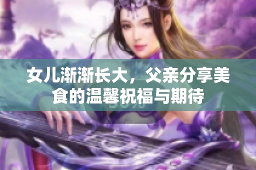 女儿渐渐长大，父亲分享美食的温馨祝福与期待