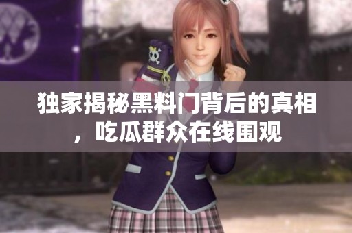 独家揭秘黑料门背后的真相，吃瓜群众在线围观