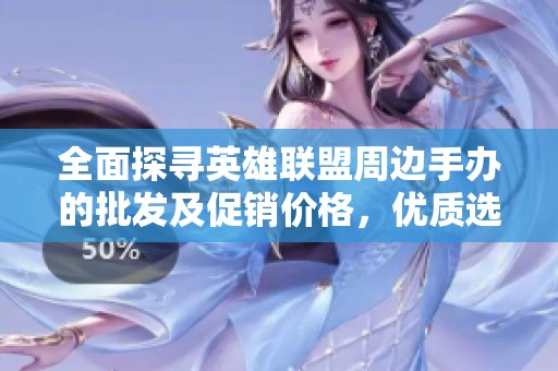 全面探寻英雄联盟周边手办的批发及促销价格，优质选择让你爱不释手