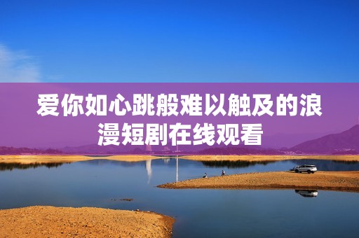 爱你如心跳般难以触及的浪漫短剧在线观看