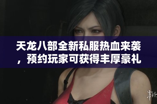 天龙八部全新私服热血来袭，预约玩家可获得丰厚豪礼等你来拿！