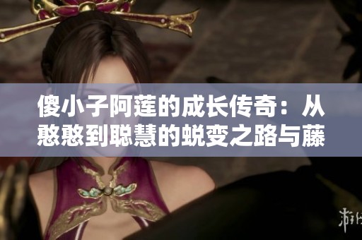 傻小子阿莲的成长传奇：从憨憨到聪慧的蜕变之路与藤条的故事