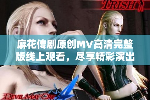 麻花传剧原创MV高清完整版线上观看，尽享精彩演出体验