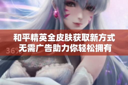 和平精英全皮肤获取新方式 无需广告助力你轻松拥有所有皮肤