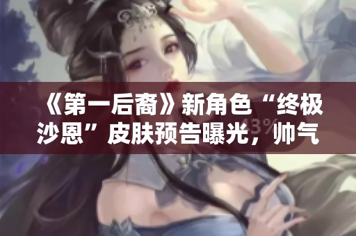 《第一后裔》新角色“终极沙恩”皮肤预告曝光，帅气御姐风格令人期待