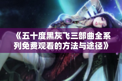 《五十度黑灰飞三部曲全系列免费观看的方法与途径》