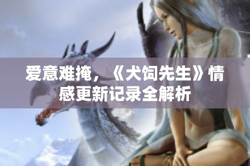 爱意难掩，《犬饲先生》情感更新记录全解析