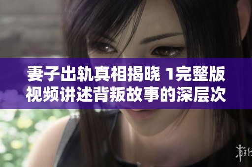 妻子出轨真相揭晓 1完整版视频讲述背叛故事的深层次解析