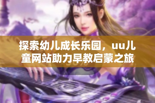 探索幼儿成长乐园，uu儿童网站助力早教启蒙之旅