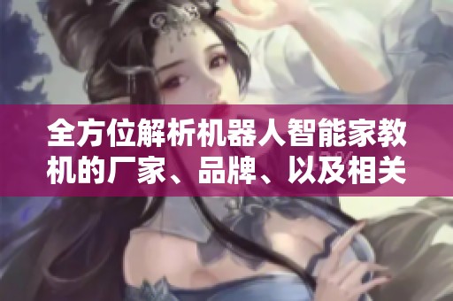 全方位解析机器人智能家教机的厂家、品牌、以及相关图片资讯和市场热度观察