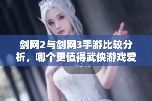 剑网2与剑网3手游比较分析，哪个更值得武侠游戏爱好者入手体验