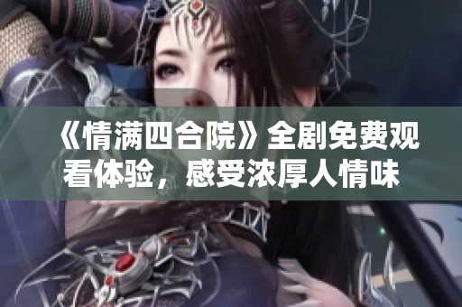 《情满四合院》全剧免费观看体验，感受浓厚人情味