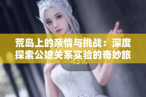 荒岛上的亲情与挑战：深度探索公媳关系实验的奇妙旅程