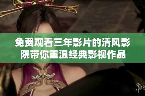 免费观看三年影片的清风影院带你重温经典影视作品