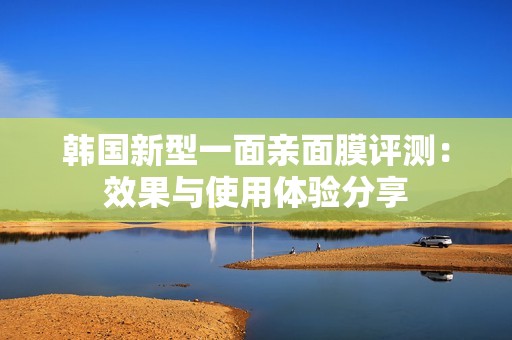 韩国新型一面亲面膜评测：效果与使用体验分享