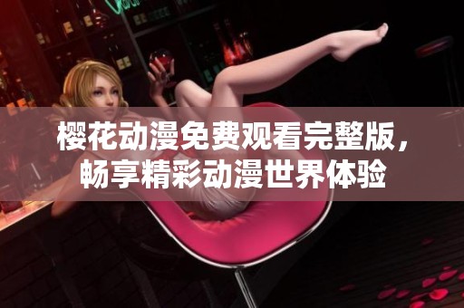 樱花动漫免费观看完整版，畅享精彩动漫世界体验