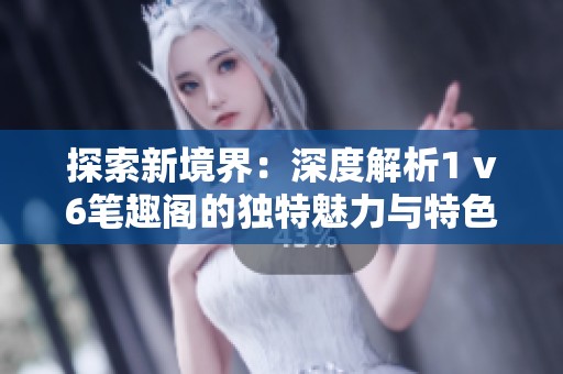 探索新境界：深度解析1 v6笔趣阁的独特魅力与特色
