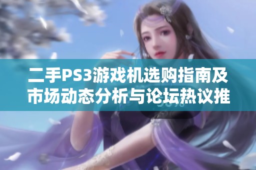 二手PS3游戏机选购指南及市场动态分析与论坛热议推荐总结