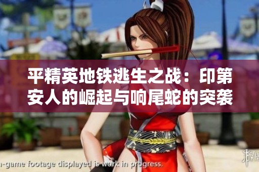 平精英地铁逃生之战：印第安人的崛起与响尾蛇的突袭，钢筋破产局势愈演愈烈
