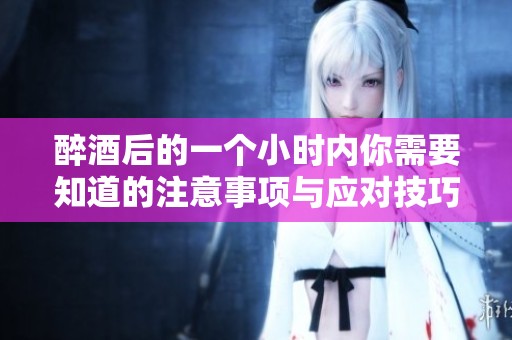 醉酒后的一个小时内你需要知道的注意事项与应对技巧