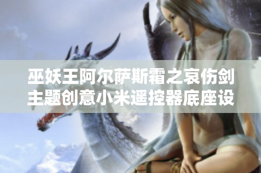 巫妖王阿尔萨斯霜之哀伤剑主题创意小米遥控器底座设计，打造别具一格的游戏氛围