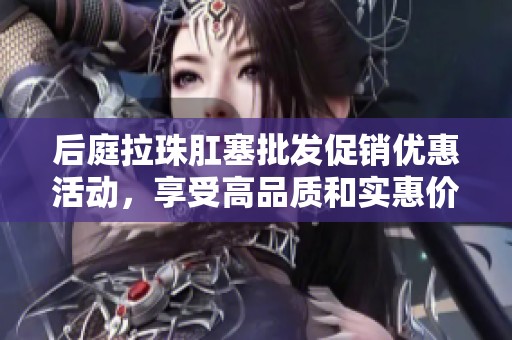 后庭拉珠肛塞批发促销优惠活动，享受高品质和实惠价格的完美体验