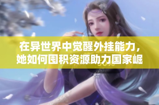 在异世界中觉醒外挂能力，她如何囤积资源助力国家崛起的传奇故事