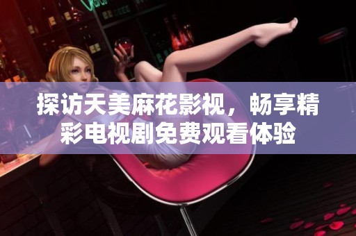 探访天美麻花影视，畅享精彩电视剧免费观看体验