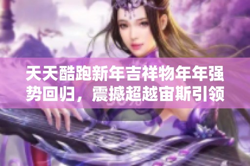 天天酷跑新年吉祥物年年强势回归，震撼超越宙斯引领新年强势潮流