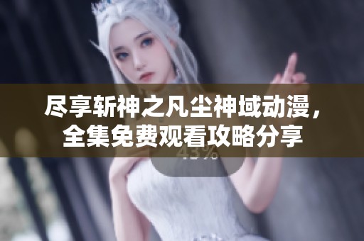 尽享斩神之凡尘神域动漫，全集免费观看攻略分享