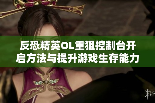 反恐精英OL重狙控制台开启方法与提升游戏生存能力的技巧分享