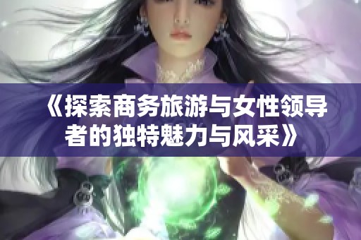 《探索商务旅游与女性领导者的独特魅力与风采》