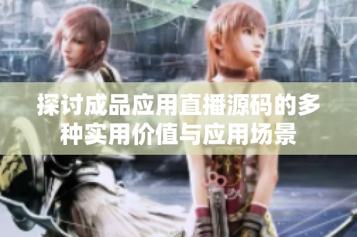 探讨成品应用直播源码的多种实用价值与应用场景