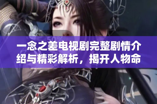 一念之差电视剧完整剧情介绍与精彩解析，揭开人物命运背后的深刻故事