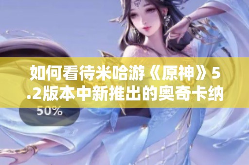 如何看待米哈游《原神》5.2版本中新推出的奥奇卡纳塔地图设计与玩法体验