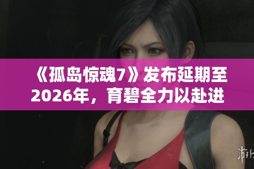 《孤岛惊魂7》发布延期至2026年，育碧全力以赴进行开发工作