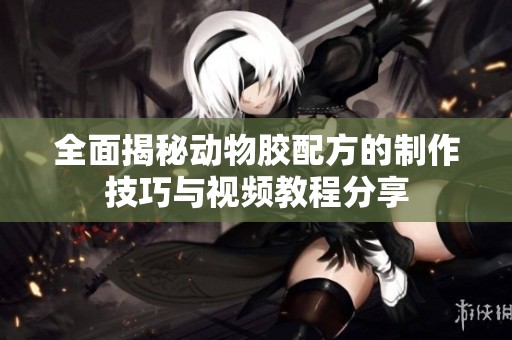 全面揭秘动物胶配方的制作技巧与视频教程分享