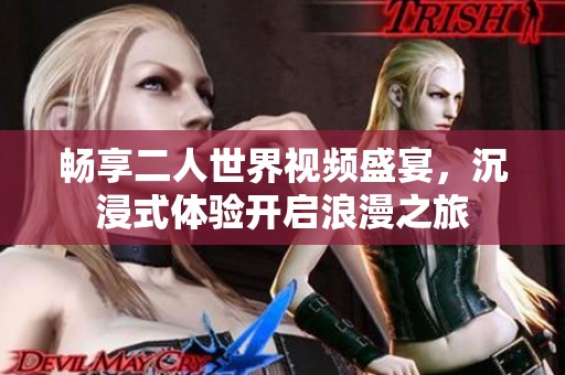 畅享二人世界视频盛宴，沉浸式体验开启浪漫之旅